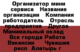 Организатор мини-сервиса › Название организации ­ Компания-работодатель › Отрасль предприятия ­ Другое › Минимальный оклад ­ 1 - Все города Работа » Вакансии   . Чувашия респ.,Алатырь г.